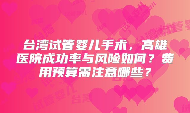 台湾试管婴儿手术，高雄医院成功率与风险如何？费用预算需注意哪些？