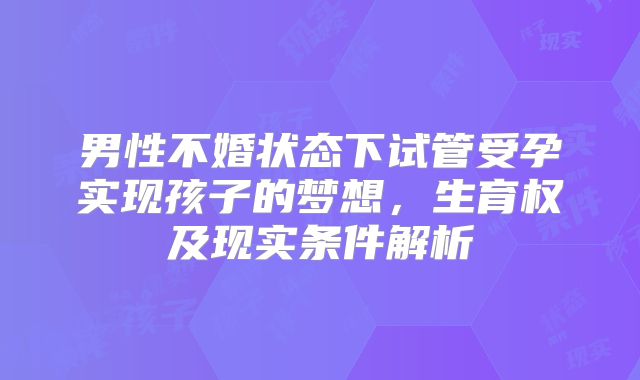 男性不婚状态下试管受孕实现孩子的梦想，生育权及现实条件解析