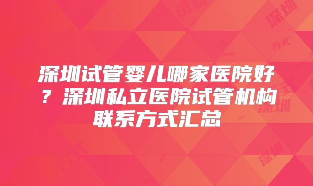 深圳试管婴儿哪家医院好?深圳私立医院试管机构联系方式汇总