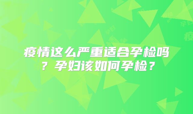 疫情这么严重适合孕检吗?孕妇该如何孕检?