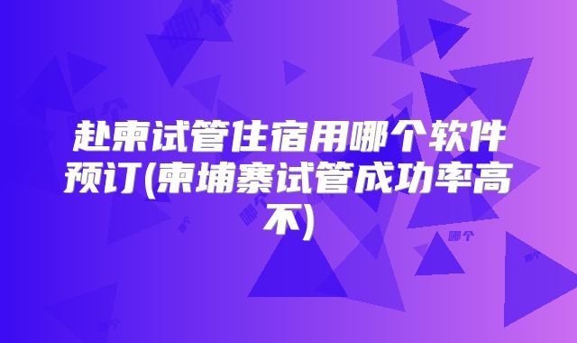 赴柬试管住宿用哪个软件预订(柬埔寨试管成功率高不)