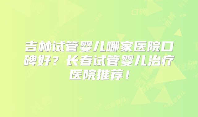 吉林试管婴儿哪家医院口碑好?长春试管婴儿治疗医院推荐!