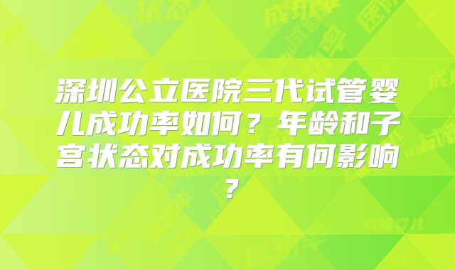 深圳公立医院三代试管婴儿成功率如何?年龄和子宫状态对成功率有何影响?