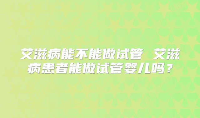 艾滋病能不能做试管 艾滋病患者能做试管婴儿吗?