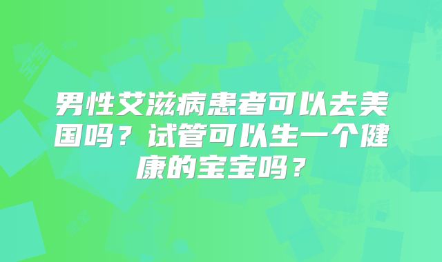 男性艾滋病患者可以去美国吗?试管可以生一个健康的宝宝吗?