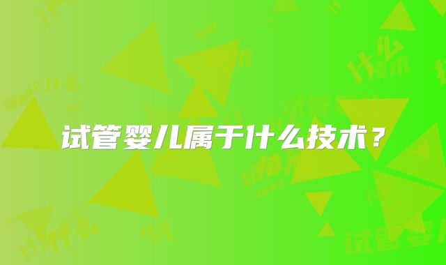 试管婴儿属于什么技术？