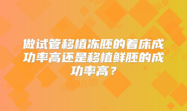 做试管移植冻胚的着床成功率高还是移植鲜胚的成功率高?