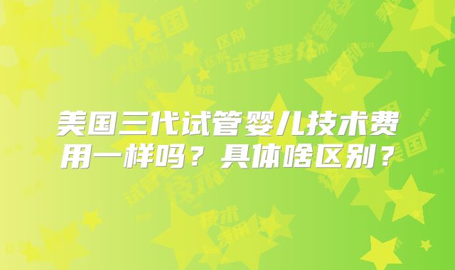 美国三代试管婴儿技术费用一样吗？具体啥区别？