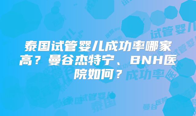 泰国试管婴儿成功率哪家高?曼谷杰特宁、BNH医院如何?