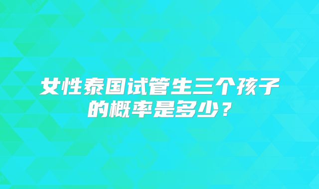 女性泰国试管生三个孩子的概率是多少？