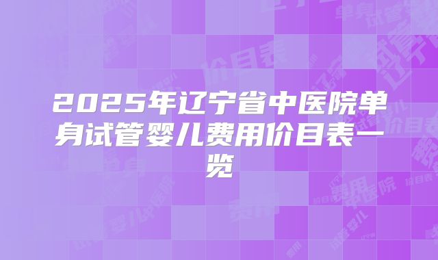 2025年辽宁省中医院单身试管婴儿费用价目表一览