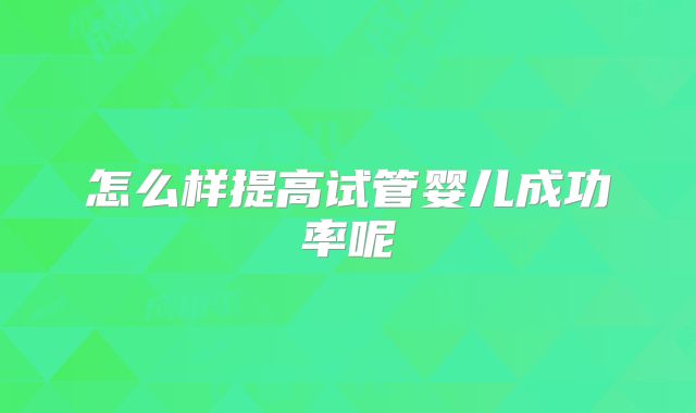 怎么样提高试管婴儿成功率呢