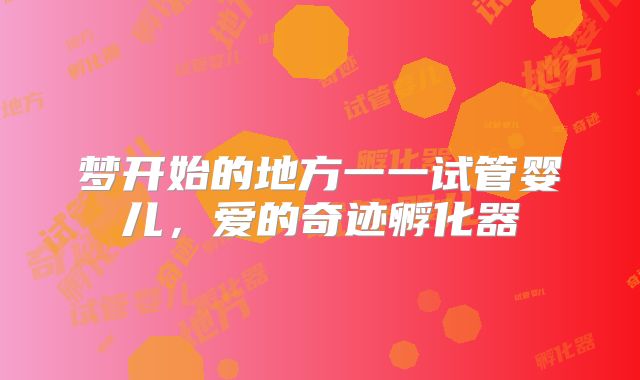 梦开始的地方一一试管婴儿,爱的奇迹孵化器