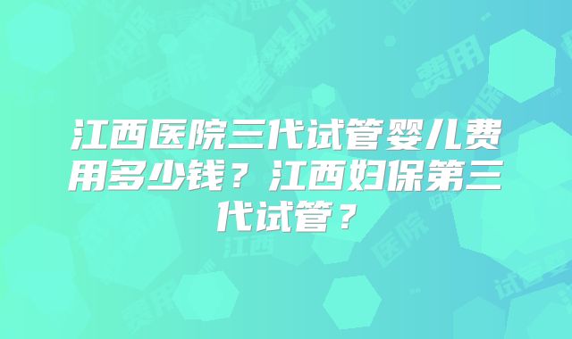 江西医院三代试管婴儿费用多少钱?江西妇保第三代试管?