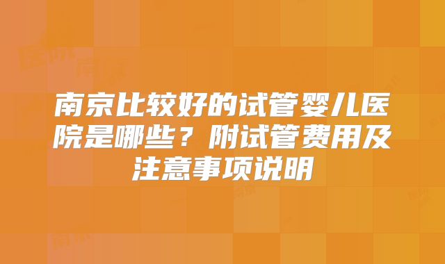 南京比较好的试管婴儿医院是哪些?附试管费用及注意事项说明
