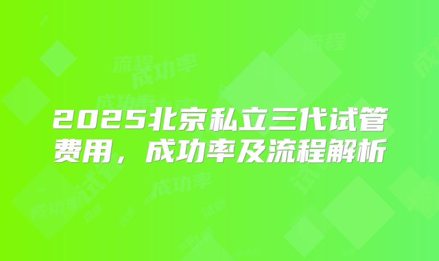 2025北京私立三代试管费用,成功率及流程解析