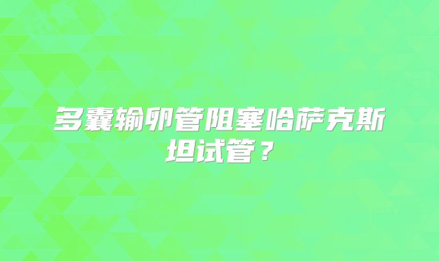 多囊输卵管阻塞哈萨克斯坦试管？