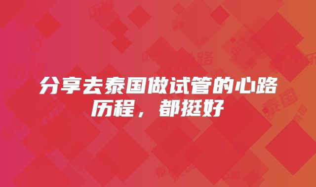 分享去泰国做试管的心路历程,都挺好