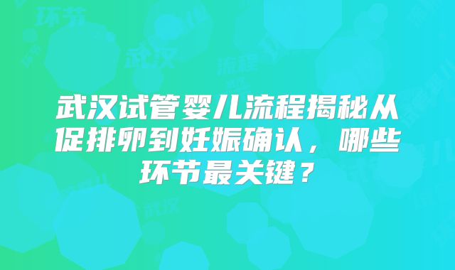 武汉试管婴儿流程揭秘从促排卵到妊娠确认,哪些环节最关键?