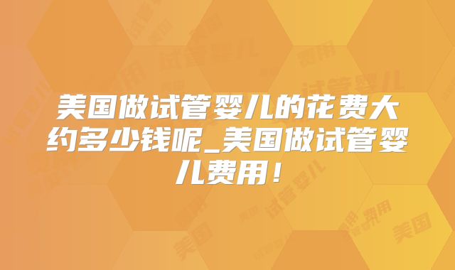美国做试管婴儿的花费大约多少钱呢_美国做试管婴儿费用！