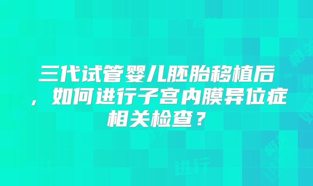 三代试管婴儿胚胎移植后,如何进行子宫内膜异位症相关检查?
