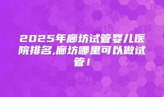 2025年廊坊试管婴儿医院排名,廊坊哪里可以做试管！