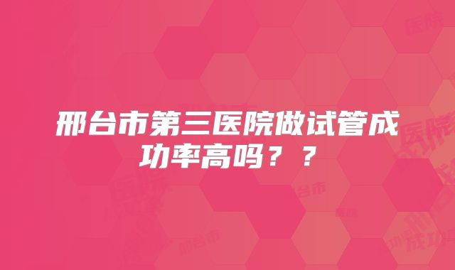 邢台市第三医院做试管成功率高吗??