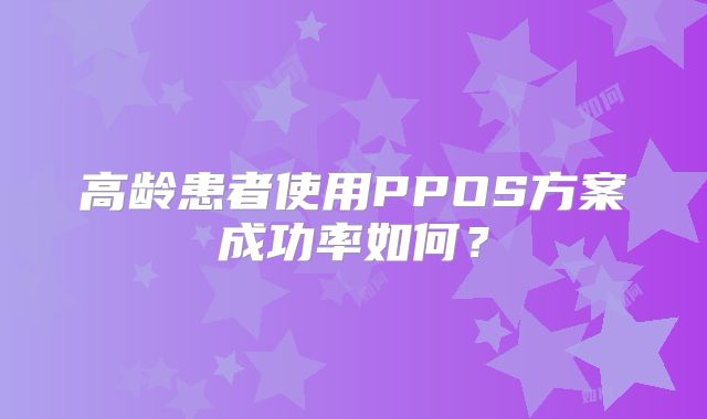 高龄患者使用PPOS方案成功率如何？