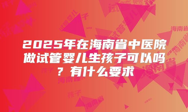 2025年在海南省中医院做试管婴儿生孩子可以吗?有什么要求