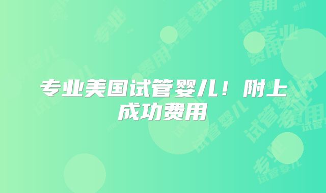专业美国试管婴儿!附上成功费用