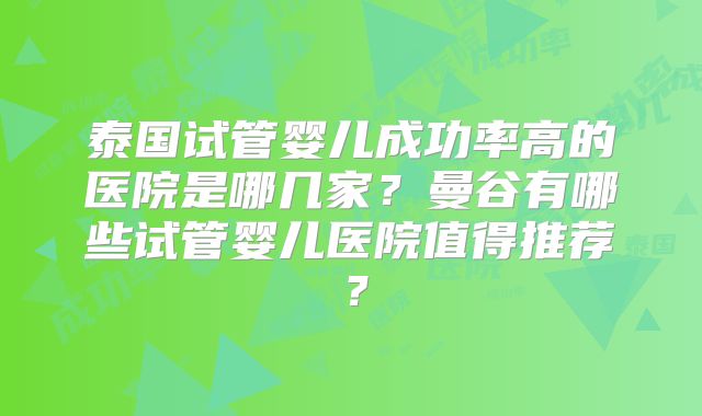 泰国试管婴儿成功率高的医院是哪几家?曼谷有哪些试管婴儿医院值得推荐?