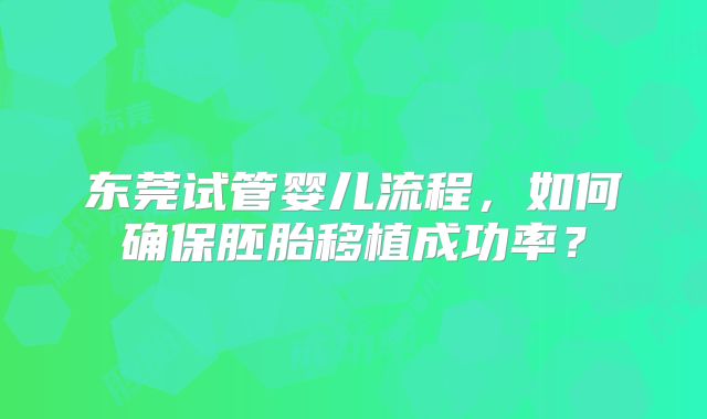 东莞试管婴儿流程,如何确保胚胎移植成功率?