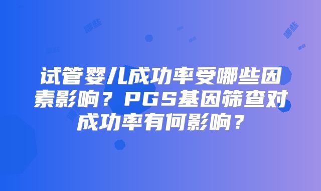 试管婴儿成功率受哪些因素影响?PGS基因筛查对成功率有何影响?