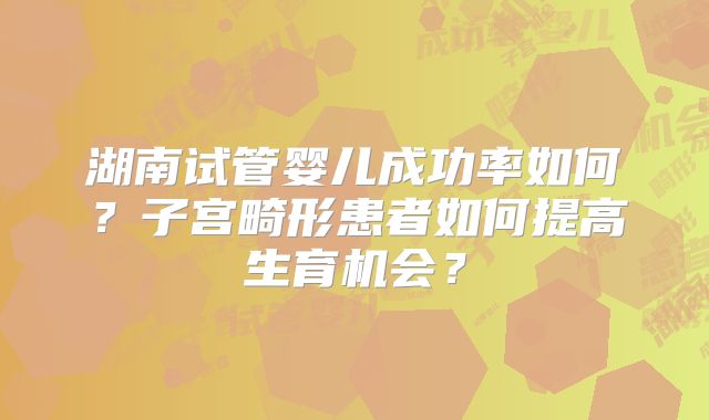 湖南试管婴儿成功率如何?子宫畸形患者如何提高生育机会?