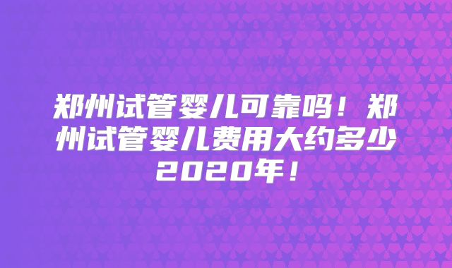 郑州试管婴儿可靠吗！郑州试管婴儿费用大约多少2020年！