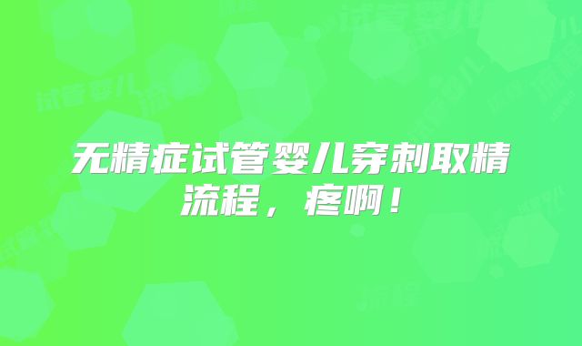 无精症试管婴儿穿刺取精流程，疼啊！