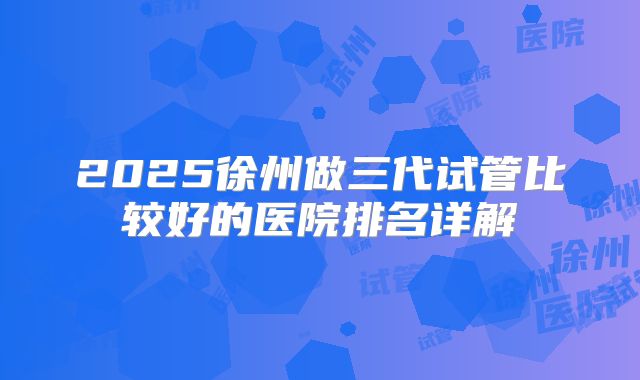 2025徐州做三代试管比较好的医院排名详解