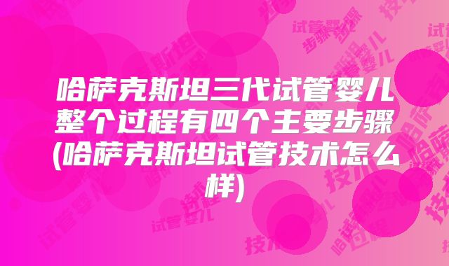 哈萨克斯坦三代试管婴儿整个过程有四个主要步骤(哈萨克斯坦试管技术怎么样)