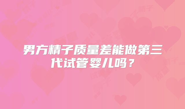 男方精子质量差能做第三代试管婴儿吗?