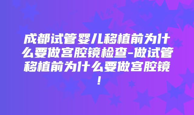 成都试管婴儿移植前为什么要做宫腔镜检查-做试管移植前为什么要做宫腔镜!