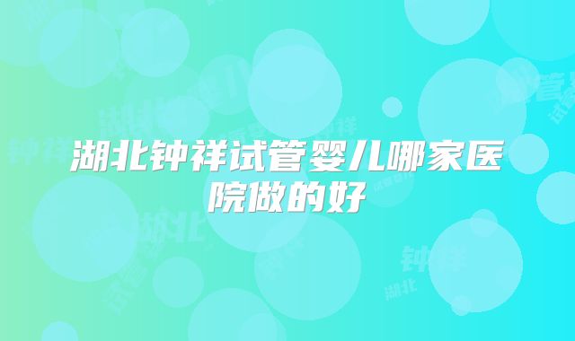 湖北钟祥试管婴儿哪家医院做的好