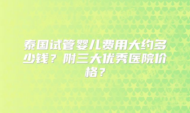 泰国试管婴儿费用大约多少钱?附三大优秀医院价格?