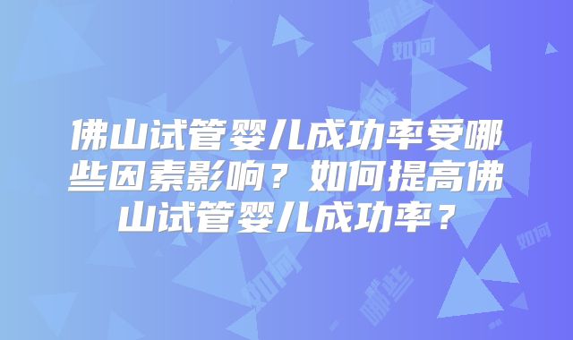 佛山试管婴儿成功率受哪些因素影响?如何提高佛山试管婴儿成功率?