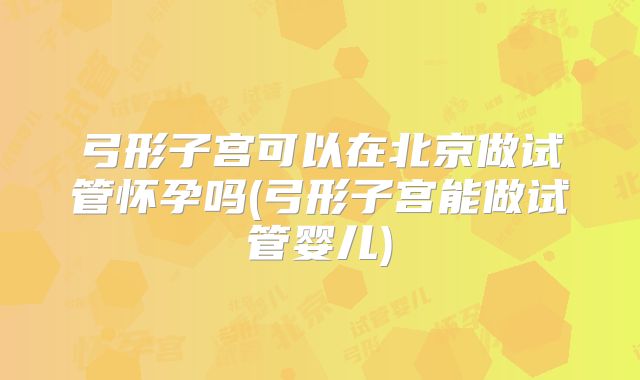 弓形子宫可以在北京做试管怀孕吗(弓形子宫能做试管婴儿)