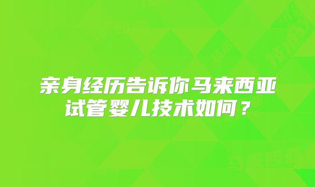 亲身经历告诉你马来西亚试管婴儿技术如何?