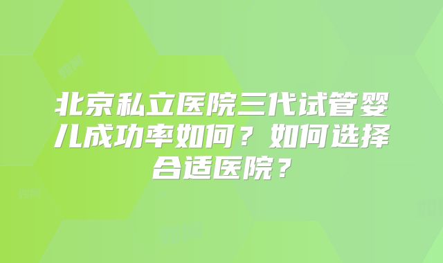 北京私立医院三代试管婴儿成功率如何?如何选择合适医院?