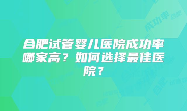 合肥试管婴儿医院成功率哪家高?如何选择最佳医院?