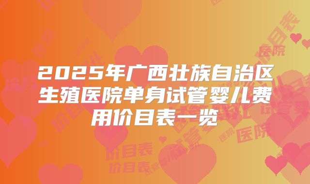 2025年广西壮族自治区生殖医院单身试管婴儿费用价目表一览