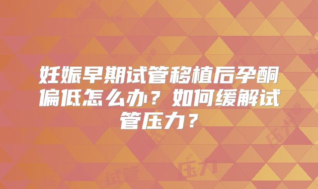 妊娠早期试管移植后孕酮偏低怎么办?如何缓解试管压力?