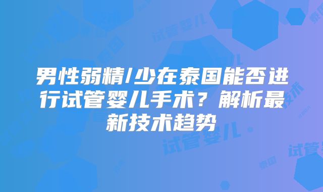 男性弱精/少在泰国能否进行试管婴儿手术?解析最新技术趋势